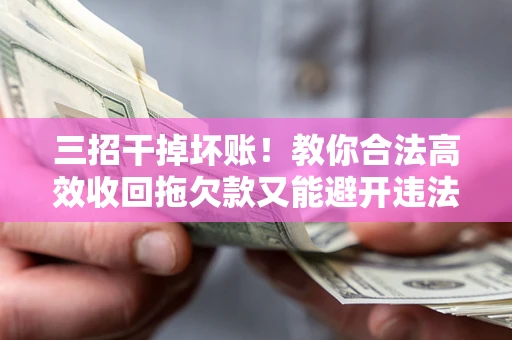 济南三招干掉坏账！教你合法高效收回拖欠款又能避开违法雷区