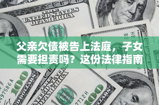 济南父亲欠债被告上法庭，子女需要担责吗？这份法律指南必须看完