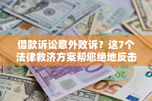 济南借款诉讼意外败诉？这7个法律救济方案帮您绝地反击！
