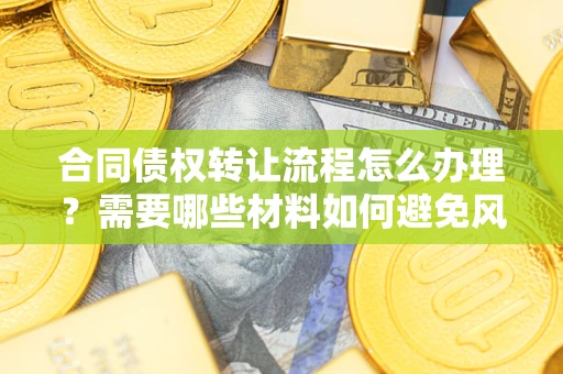 济南合同债权转让流程怎么办理？需要哪些材料如何避免风险？