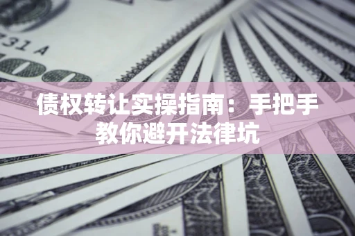 济南债权转让实操指南：手把手教你避开法律坑
