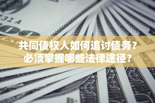 济南共同债权人如何追讨债务？必须掌握哪些法律途径？