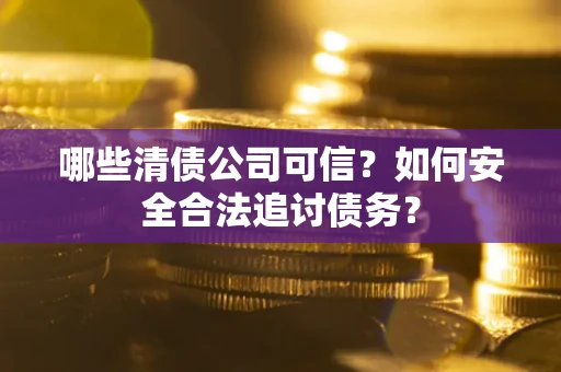 济南哪些清债公司可信？如何安全合法追讨债务？