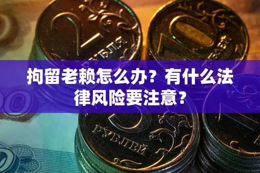 济南拘留老赖怎么办？有什么法律风险要注意？