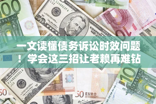 济南一文读懂债务诉讼时效问题！学会这三招让老赖再难钻空子