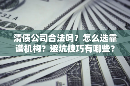 济南清债公司合法吗？怎么选靠谱机构？避坑技巧有哪些？