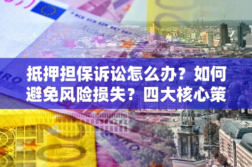 济南抵押担保诉讼怎么办？如何避免风险损失？四大核心策略全解读