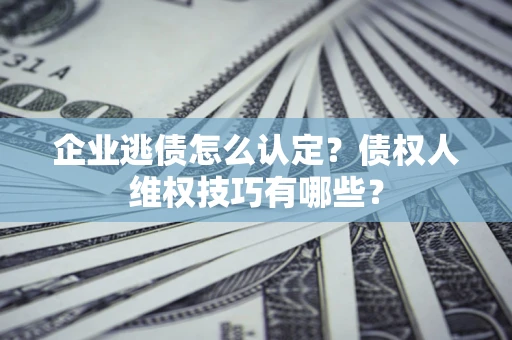济南企业逃债怎么认定？债权人维权技巧有哪些？