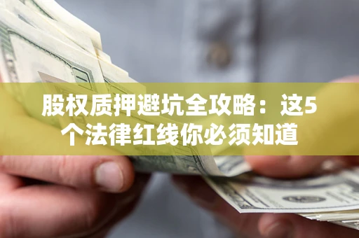 济南股权质押避坑全攻略：这5个法律红线你必须知道