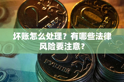 济南坏账怎么处理？有哪些法律风险要注意？