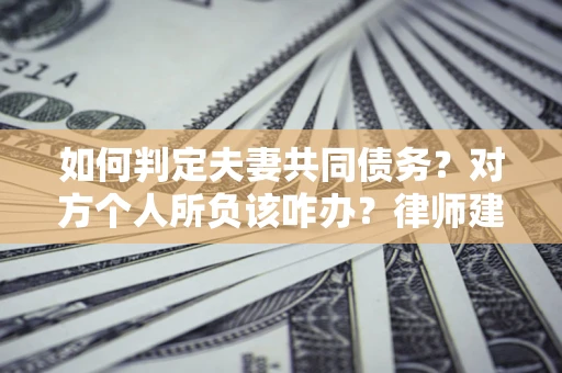 济南如何判定夫妻共同债务？对方个人所负该咋办？律师建议