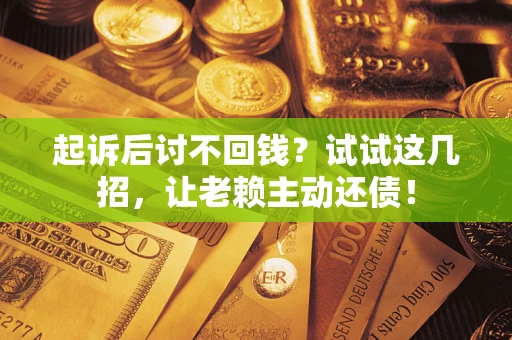 济南起诉后讨不回钱？试试这几招，让老赖主动还债！