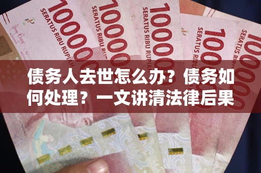济南债务人去世怎么办？债务如何处理？一文讲清法律后果