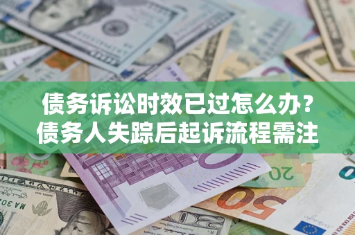 济南债务诉讼时效已过怎么办？债务人失踪后起诉流程需注意什么？