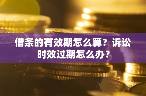 济南借条的有效期怎么算？诉讼时效过期怎么办？