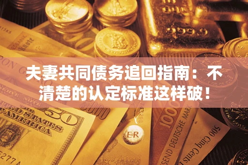 济南夫妻共同债务追回指南：不清楚的认定标准这样破！