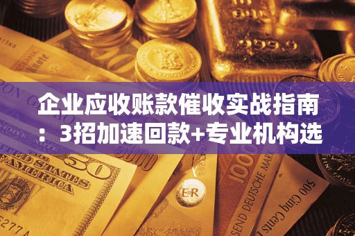 济南企业应收账款催收实战指南：3招加速回款+专业机构选择避坑