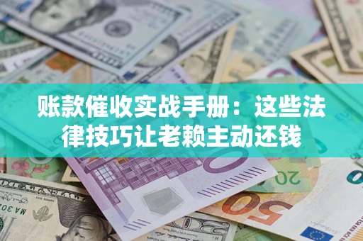 济南账款催收实战手册：这些法律技巧让老赖主动还钱