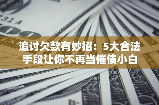 济南追讨欠款有妙招：5大合法手段让你不再当催债小白