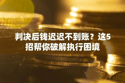 济南判决后钱迟迟不到账？这5招帮你破解执行困境