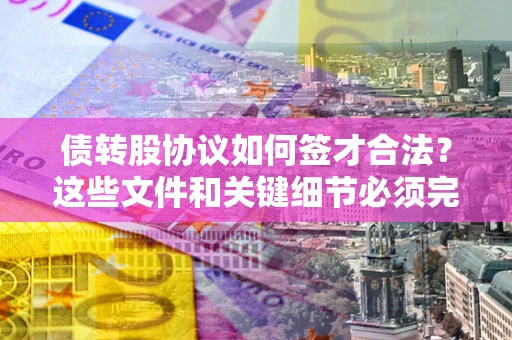 济南债转股协议如何签才合法？这些文件和关键细节必须完整