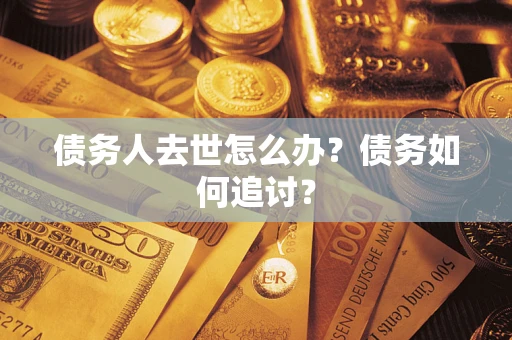 济南债务人去世怎么办？债务如何追讨？