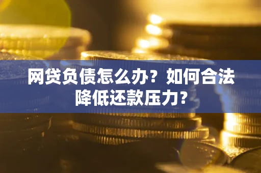 济南网贷负债怎么办？如何合法降低还款压力？