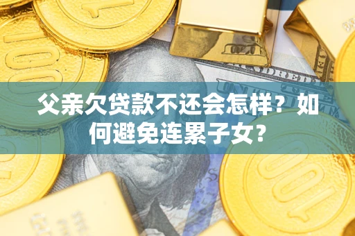 济南父亲欠贷款不还会怎样？如何避免连累子女？