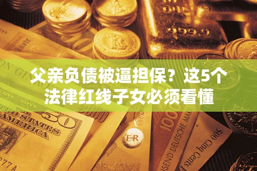 济南父亲负债被逼担保？这5个法律红线子女必须看懂