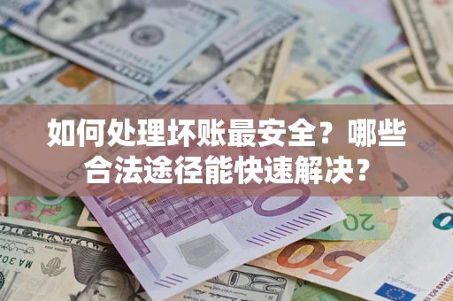 济南如何处理坏账最安全？哪些合法途径能快速解决？