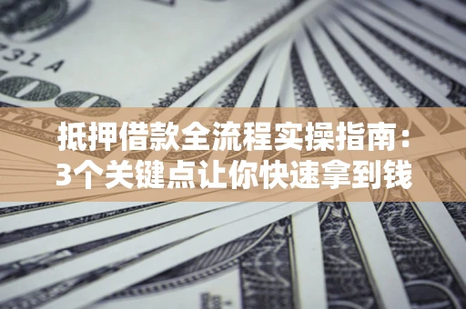 济南抵押借款全流程实操指南：3个关键点让你快速拿到钱