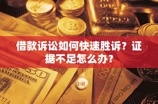 济南借款诉讼如何快速胜诉？证据不足怎么办？