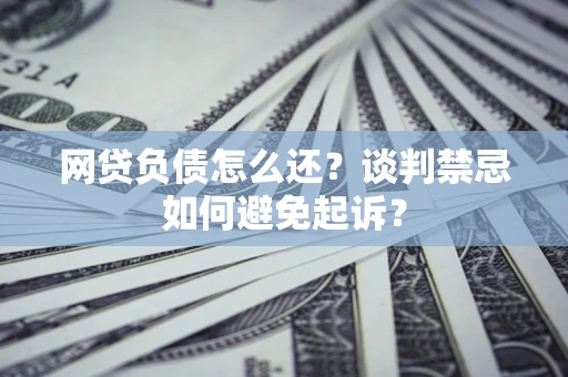 济南网贷负债怎么还？谈判禁忌如何避免起诉？