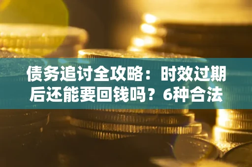 济南债务追讨全攻略：时效过期后还能要回钱吗？6种合法手段助你维权