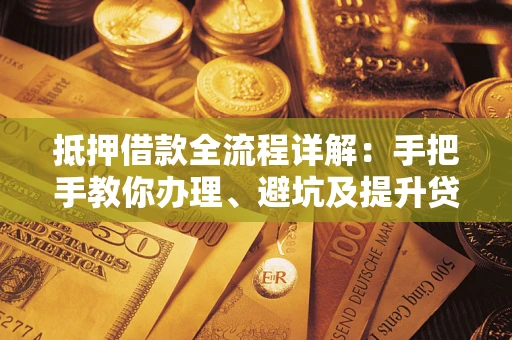 济南抵押借款全流程详解：手把手教你办理、避坑及提升贷款额度