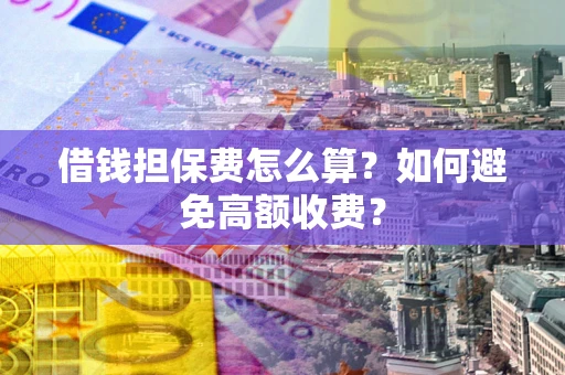 济南借钱担保费怎么算？如何避免高额收费？