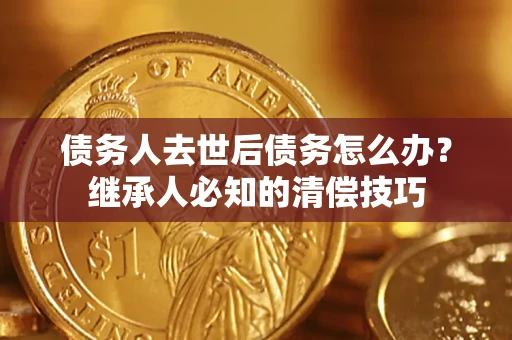 济南债务人去世后债务怎么办？继承人必知的清偿技巧