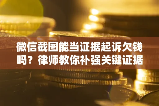 济南微信截图能当证据起诉欠钱吗？律师教你补强关键证据