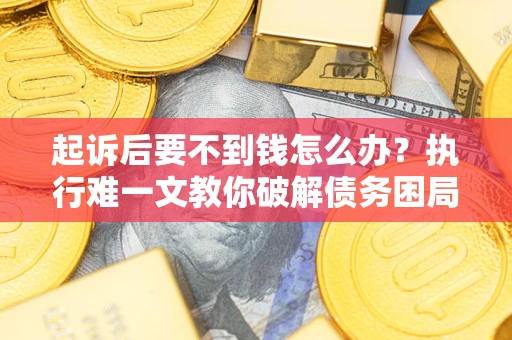 济南起诉后要不到钱怎么办？执行难一文教你破解债务困局