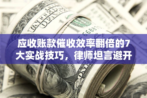 济南应收账款催收效率翻倍的7大实战技巧，律师坦言避开这些法律雷区最关键