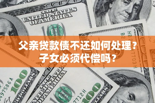济南父亲贷款债不还如何处理？子女必须代偿吗？