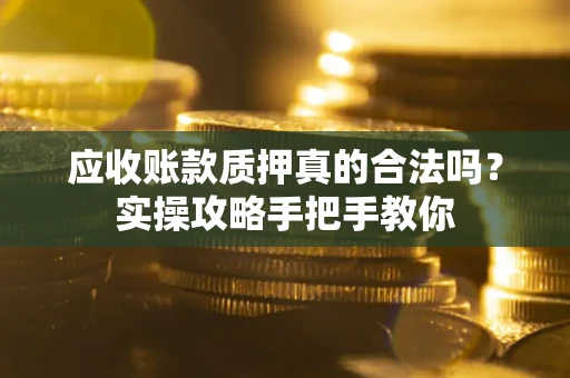 济南应收账款质押真的合法吗？实操攻略手把手教你