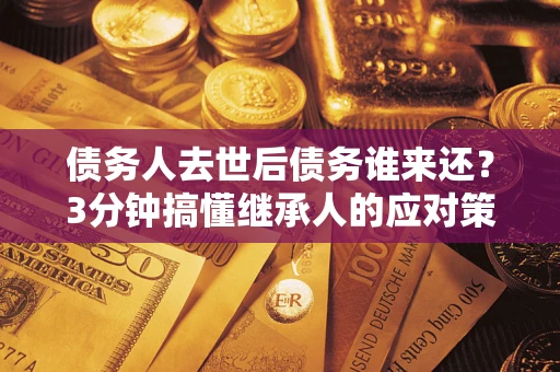济南债务人去世后债务谁来还？3分钟搞懂继承人的应对策略