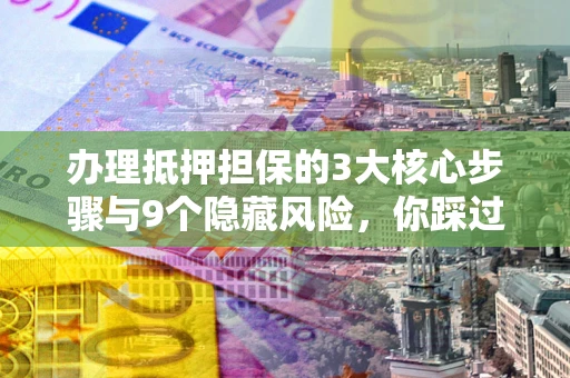济南办理抵押担保的3大核心步骤与9个隐藏风险，你踩过哪个坑？