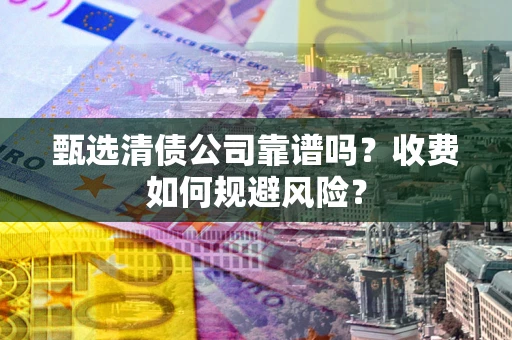 济南甄选清债公司靠谱吗？收费如何规避风险？