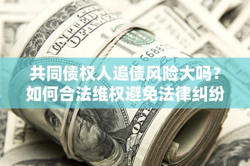 济南共同债权人追债风险大吗?如何合法维权避免法律纠纷? 济南共同债权人追债风险大吗?如何合法维权避免法律纠纷?