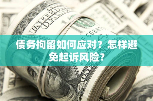 济南债务拘留如何应对？怎样避免起诉风险？