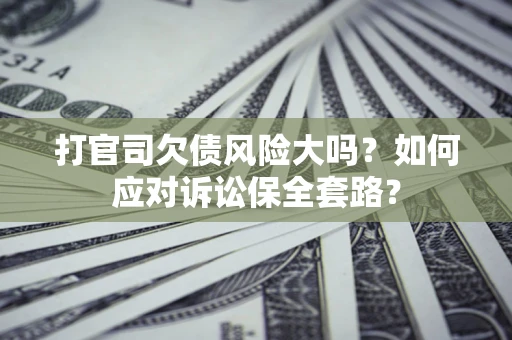 济南打官司欠债风险大吗？如何应对诉讼保全套路？