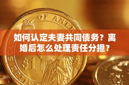 济南如何认定夫妻共同债务？离婚后怎么处理责任分担？