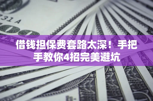 济南借钱担保费套路太深！手把手教你4招完美避坑